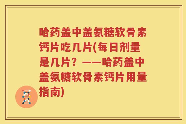 哈药盖中盖氨糖软骨素钙片吃几片(每日剂量是几片？——哈药盖中盖氨糖软骨素钙片用量指南)