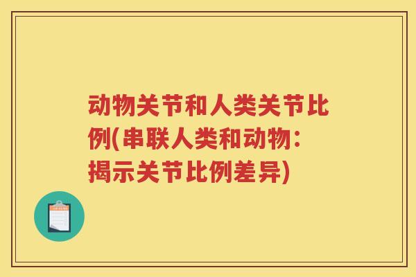 动物关节和人类关节比例(串联人类和动物:揭示关节比例差异) 动物关节和人类关节比例(串联人类和动物:揭示关节比例差异)