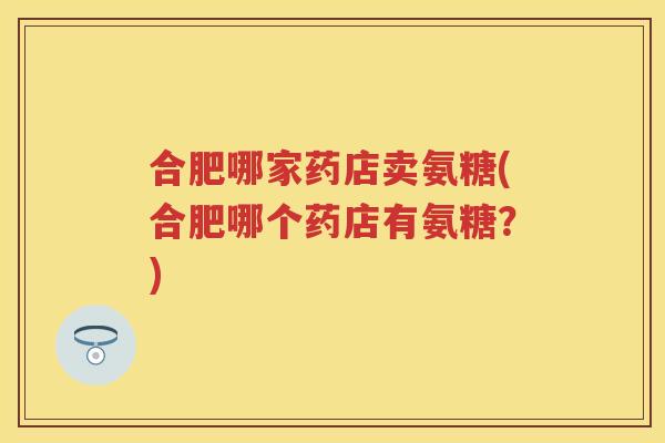 合肥哪家药店卖氨糖(合肥哪个药店有氨糖？)