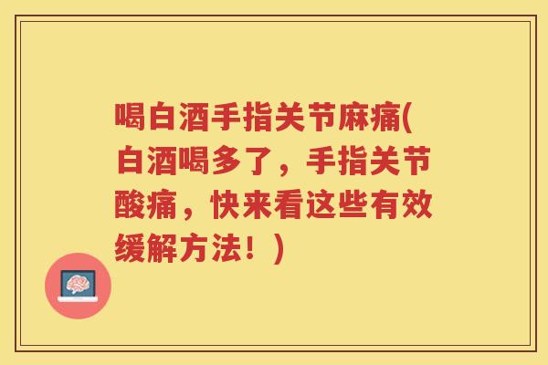 喝白酒手指关节麻痛(白酒喝多了,手指关节酸痛,快来看这些有效缓解方法!) 喝白酒手指关节麻痛(白酒喝多了,手指关节酸痛,快来看这些有效缓解方法!)
