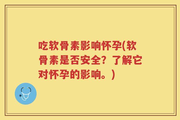 吃软骨素影响怀孕(软骨素是否安全？了解它对怀孕的影响。)
