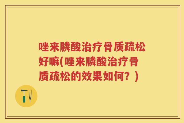 唑来膦酸好嘛(唑来膦酸的效果如何?) 唑来膦酸好嘛(唑来膦酸的效果如何?)