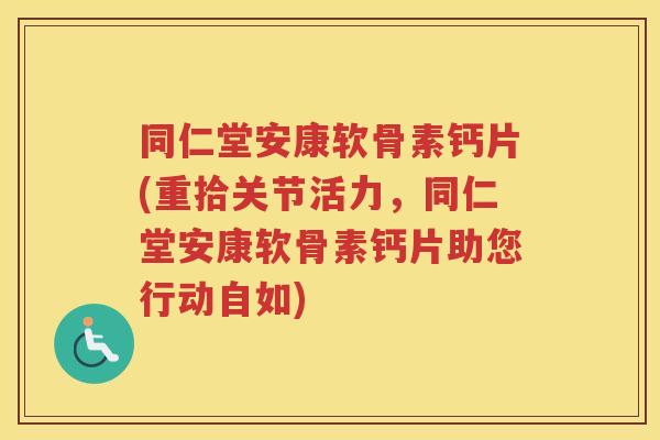同仁堂安康软骨素钙片(重拾关节活力,同仁堂安康软骨素钙片助您行动自如) 同仁堂安康软骨素钙片(重拾关节活力,同仁堂安康软骨素钙片助您行动自如)