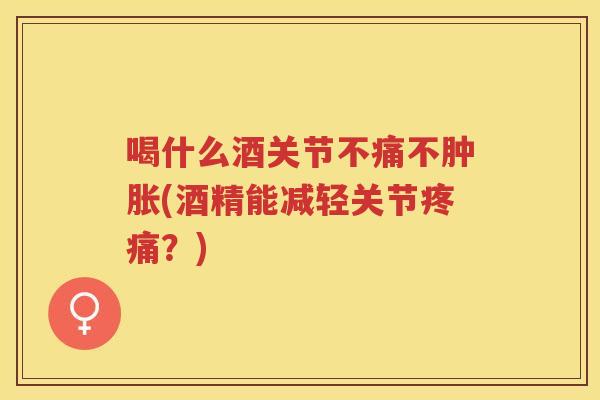 喝什么酒关节不痛不(酒精能减轻关节?) 喝什么酒关节不痛不(酒精能减轻关节?)
