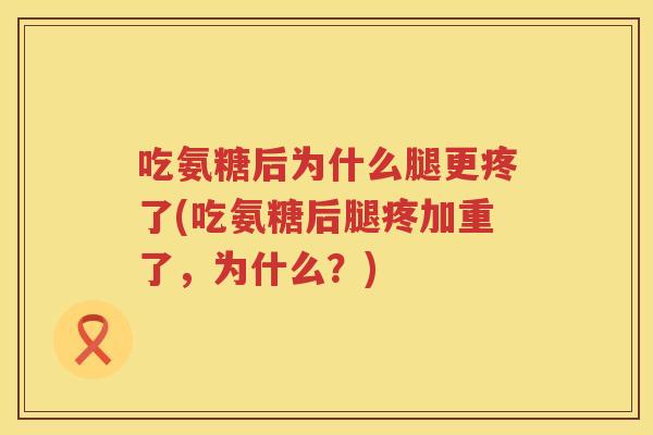吃氨糖后为什么腿更疼了(吃氨糖后腿疼加重了，为什么？)