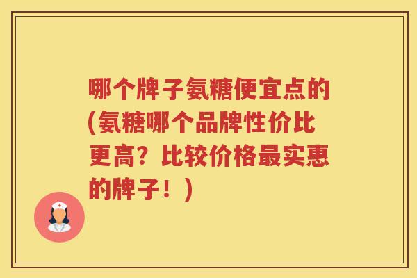 哪个牌子氨糖便宜点的(氨糖哪个品牌性价比更高?比较价格实惠的牌子!) 哪个牌子氨糖便宜点的(氨糖哪个品牌性价比更高?比较价格实惠的牌子!)