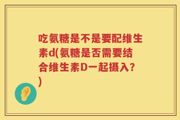 吃氨糖是不是要配维生素d(氨糖是否需要结合维生素D一起摄入?) 吃氨糖是不是要配维生素d(氨糖是否需要结合维生素D一起摄入?)