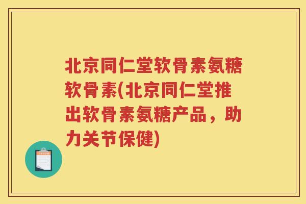 北京同仁堂软骨素氨糖软骨素(北京同仁堂推出软骨素氨糖产品,助力关节保健) 北京同仁堂软骨素氨糖软骨素(北京同仁堂推出软骨素氨糖产品,助力关节保健)