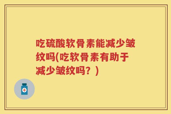 吃硫酸软骨素能减少皱纹吗(吃软骨素有助于减少皱纹吗？)