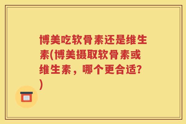 博美吃软骨素还是维生素(博美摄取软骨素或维生素,哪个更合适?) 博美吃软骨素还是维生素(博美摄取软骨素或维生素,哪个更合适?)
