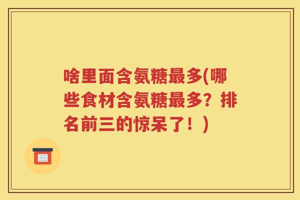 啥里面含氨糖多(哪些食材含氨糖多?排名前三的惊呆了!) 啥里面含氨糖多(哪些食材含氨糖多?排名前三的惊呆了!)