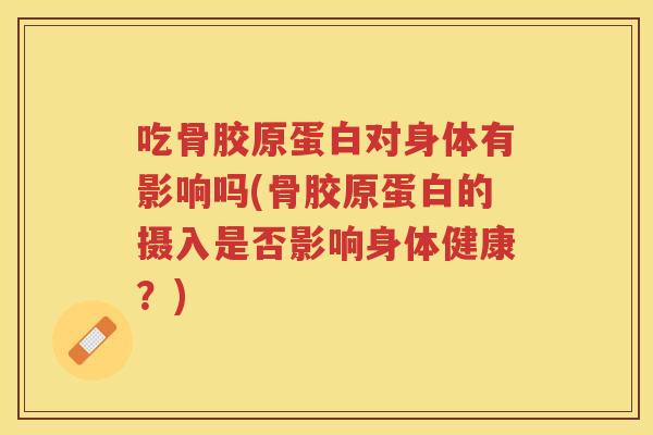 吃骨胶原蛋白对身体有影响吗(骨胶原蛋白的摄入是否影响身体健康?) 吃骨胶原蛋白对身体有影响吗(骨胶原蛋白的摄入是否影响身体健康?)