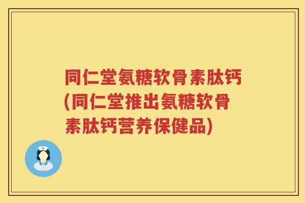同仁堂氨糖软骨素肽钙(同仁堂推出氨糖软骨素肽钙营养保健品)
