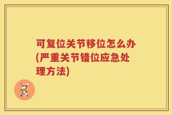 可复位关节移位怎么办(严重关节错位应急处理方法) 可复位关节移位怎么办(严重关节错位应急处理方法)