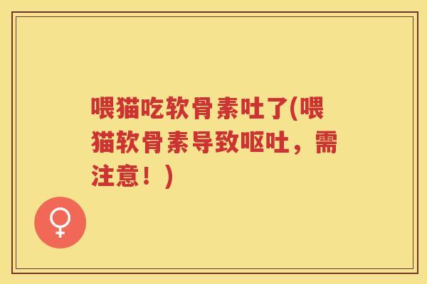 喂猫吃软骨素吐了(喂猫软骨素导致,需注意!) 喂猫吃软骨素吐了(喂猫软骨素导致,需注意!)