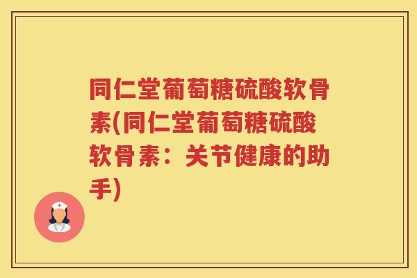 同仁堂葡萄糖硫酸软骨素(同仁堂葡萄糖硫酸软骨素:关节健康的助手) 同仁堂葡萄糖硫酸软骨素(同仁堂葡萄糖硫酸软骨素:关节健康的助手)