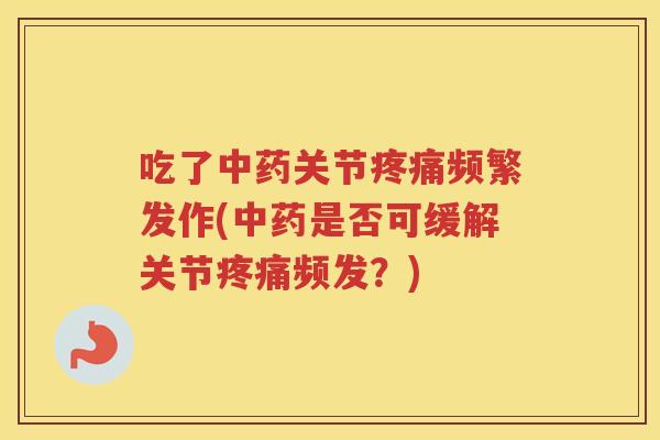吃了关节频繁发作(是否可缓解关节频发?) 吃了关节频繁发作(是否可缓解关节频发?)