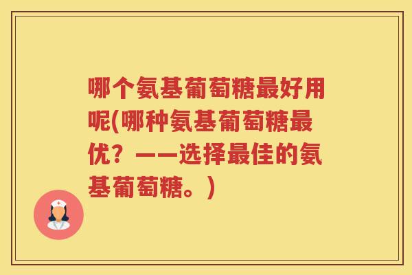 哪个氨基葡萄糖好用呢(哪种氨基葡萄糖优?——选择佳的氨基葡萄糖。) 哪个氨基葡萄糖好用呢(哪种氨基葡萄糖优?——选择佳的氨基葡萄糖。)