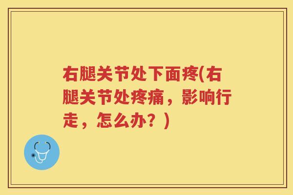 右腿关节处下面疼(右腿关节处,影响行走,怎么办?) 右腿关节处下面疼(右腿关节处,影响行走,怎么办?)