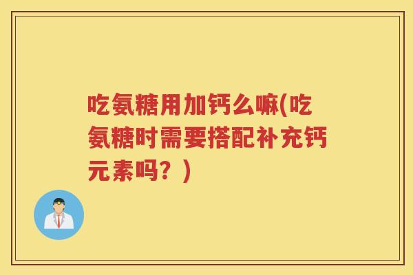 吃氨糖用加钙么嘛(吃氨糖时需要搭配补充钙元素吗?) 吃氨糖用加钙么嘛(吃氨糖时需要搭配补充钙元素吗?)