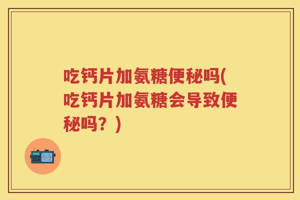 吃钙片加氨糖吗(吃钙片加氨糖会导致吗？)