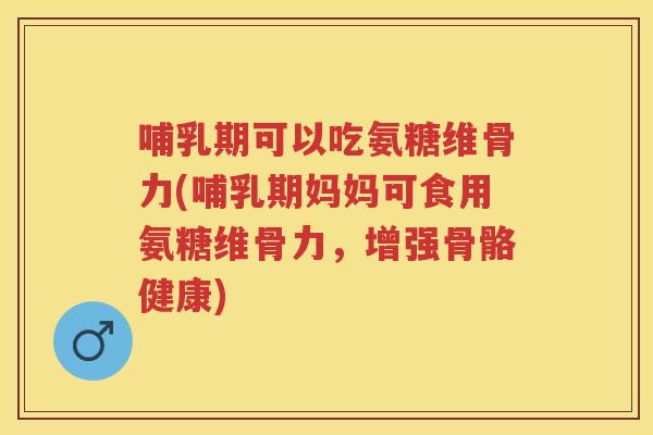 哺乳期可以吃氨糖维骨力(哺乳期妈妈可食用氨糖维骨力,增强骨骼健康) 哺乳期可以吃氨糖维骨力(哺乳期妈妈可食用氨糖维骨力,增强骨骼健康)