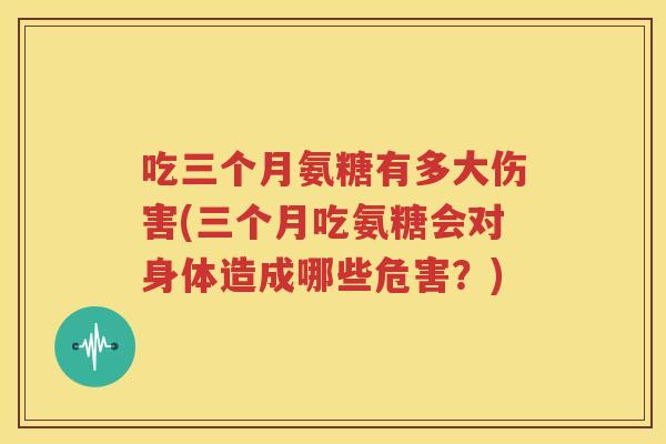 吃三个月氨糖有多大伤害(三个月吃氨糖会对身体造成哪些危害?) 吃三个月氨糖有多大伤害(三个月吃氨糖会对身体造成哪些危害?)