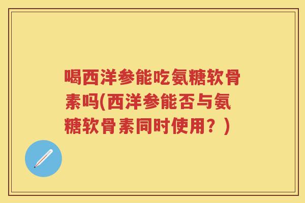 喝西洋参能吃氨糖软骨素吗(西洋参能否与氨糖软骨素同时使用?) 喝西洋参能吃氨糖软骨素吗(西洋参能否与氨糖软骨素同时使用?)