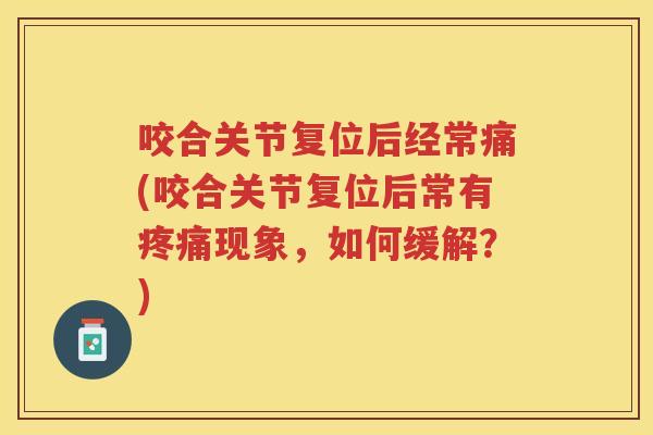 咬合关节复位后经常痛(咬合关节复位后常有现象,如何缓解?) 咬合关节复位后经常痛(咬合关节复位后常有现象,如何缓解?)