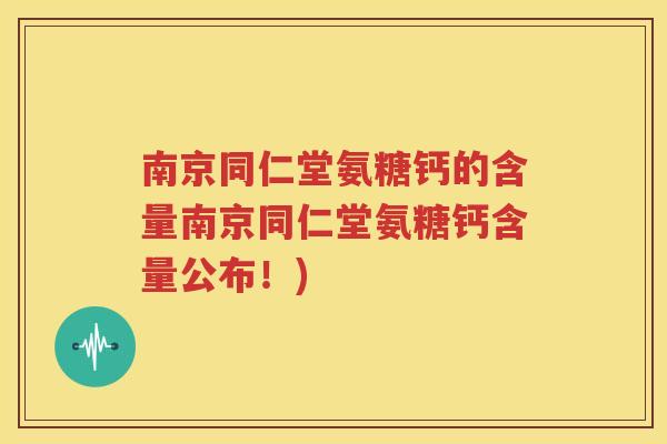 南京同仁堂氨糖钙的含量南京同仁堂氨糖钙含量公布!) 南京同仁堂氨糖钙的含量南京同仁堂氨糖钙含量公布!)