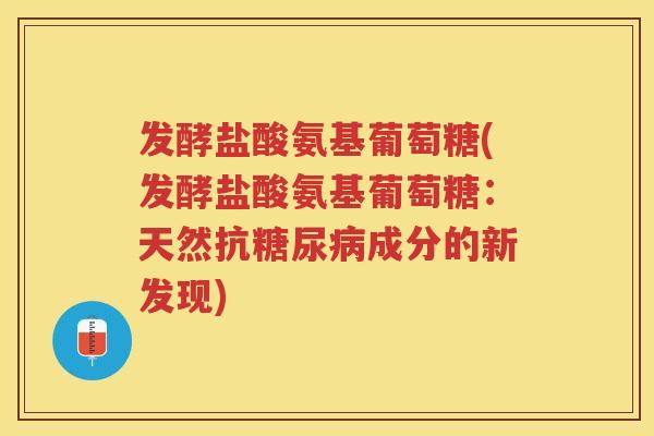 发酵盐酸氨基葡萄糖(发酵盐酸氨基葡萄糖：天然抗成分的新发现)