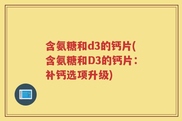 含氨糖和d3的钙片(含氨糖和D3的钙片:补钙选项升级) 含氨糖和d3的钙片(含氨糖和D3的钙片:补钙选项升级)