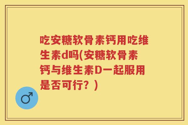吃安糖软骨素钙用吃维生素d吗(安糖软骨素钙与维生素D一起服用是否可行？)