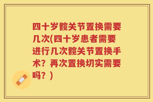 四十岁髋关节置换需要几次(四十岁患者需要进行几次髋关节置换手术？再次置换切实需要吗？)