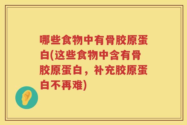哪些食物中有骨胶原蛋白(这些食物中含有骨胶原蛋白,补充胶原蛋白不再难) 哪些食物中有骨胶原蛋白(这些食物中含有骨胶原蛋白,补充胶原蛋白不再难)