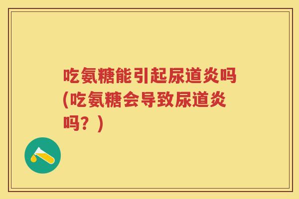 吃氨糖能引起尿道炎吗(吃氨糖会导致尿道炎吗?) 吃氨糖能引起尿道炎吗(吃氨糖会导致尿道炎吗?)