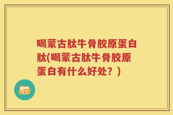 喝蒙古肽牛骨胶原蛋白肽(喝蒙古肽牛骨胶原蛋白有什么好处？)