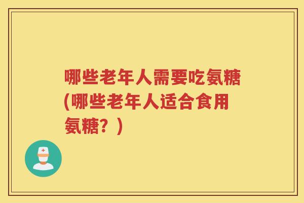哪些老年人需要吃氨糖(哪些老年人适合食用氨糖?) 哪些老年人需要吃氨糖(哪些老年人适合食用氨糖?)