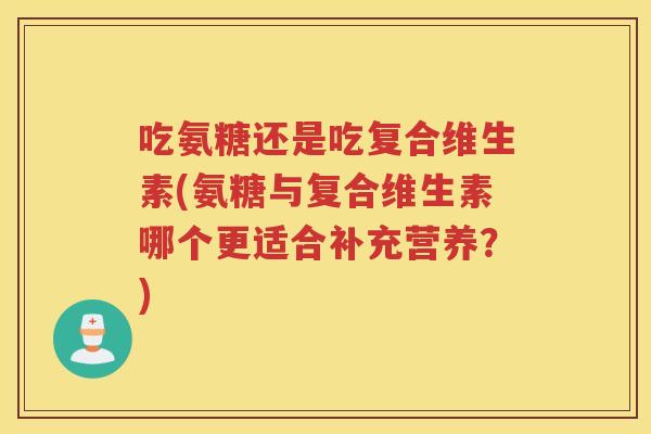 吃氨糖还是吃复合维生素(氨糖与复合维生素哪个更适合补充营养?) 吃氨糖还是吃复合维生素(氨糖与复合维生素哪个更适合补充营养?)