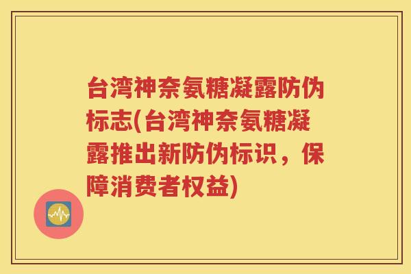 台湾神奈氨糖凝露防伪标志(台湾神奈氨糖凝露推出新防伪标识，保障消费者权益)