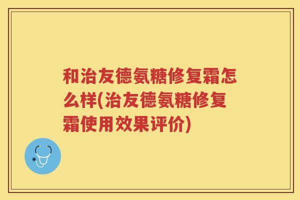 和友德氨糖修复霜怎么样(友德氨糖修复霜使用效果评价) 和友德氨糖修复霜怎么样(友德氨糖修复霜使用效果评价)
