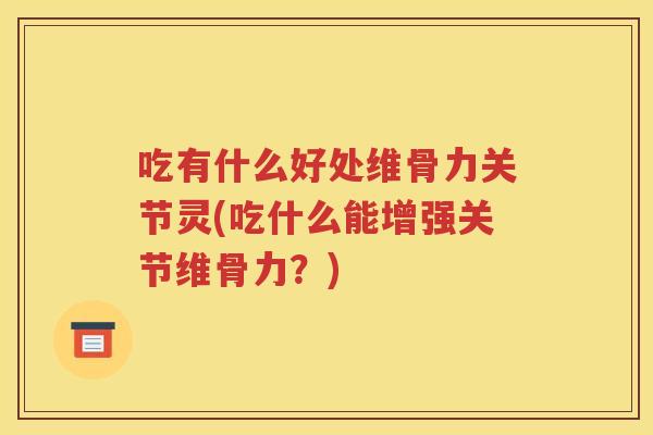 吃有什么好处维骨力关节灵(吃什么能增强关节维骨力？)