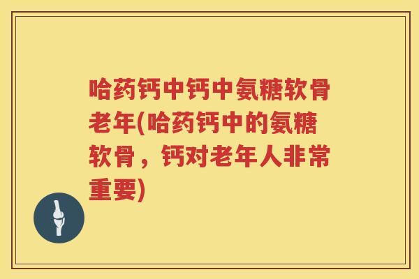 哈药钙中钙中氨糖软骨老年(哈药钙中的氨糖软骨,钙对老年人非常重要) 哈药钙中钙中氨糖软骨老年(哈药钙中的氨糖软骨,钙对老年人非常重要)