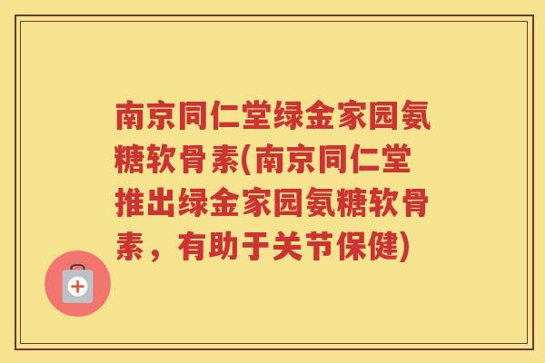 南京同仁堂绿金家园氨糖软骨素(南京同仁堂推出绿金家园氨糖软骨素,有助于关节保健) 南京同仁堂绿金家园氨糖软骨素(南京同仁堂推出绿金家园氨糖软骨素,有助于关节保健)