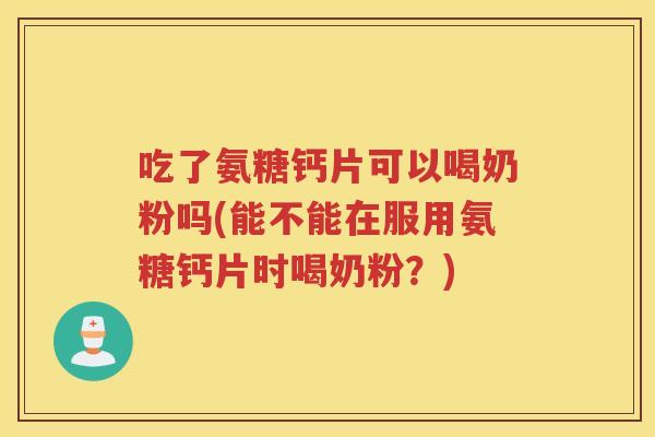 吃了氨糖钙片可以喝奶粉吗(能不能在服用氨糖钙片时喝奶粉?) 吃了氨糖钙片可以喝奶粉吗(能不能在服用氨糖钙片时喝奶粉?)