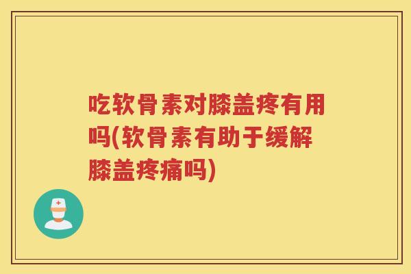 吃软骨素对膝盖疼有用吗(软骨素有助于缓解膝盖吗) 吃软骨素对膝盖疼有用吗(软骨素有助于缓解膝盖吗)