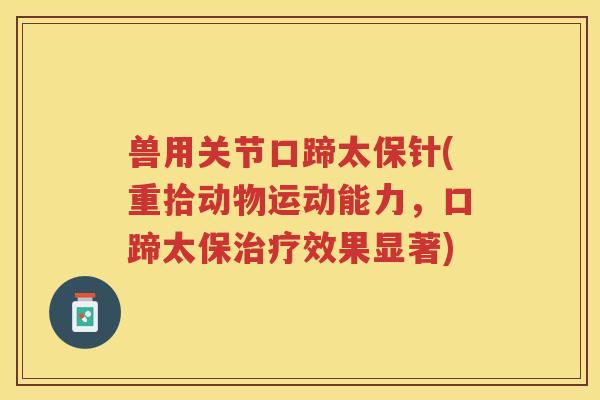 兽用关节口蹄太保针(重拾动物运动能力,口蹄太保效果显著) 兽用关节口蹄太保针(重拾动物运动能力,口蹄太保效果显著)