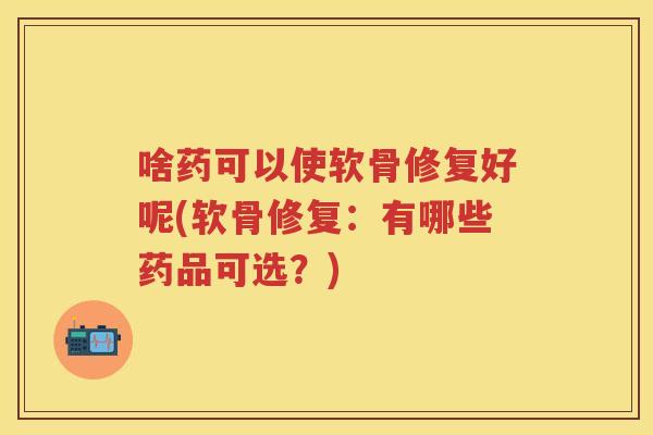 啥药可以使软骨修复好呢(软骨修复:有哪些药品可选?) 啥药可以使软骨修复好呢(软骨修复:有哪些药品可选?)