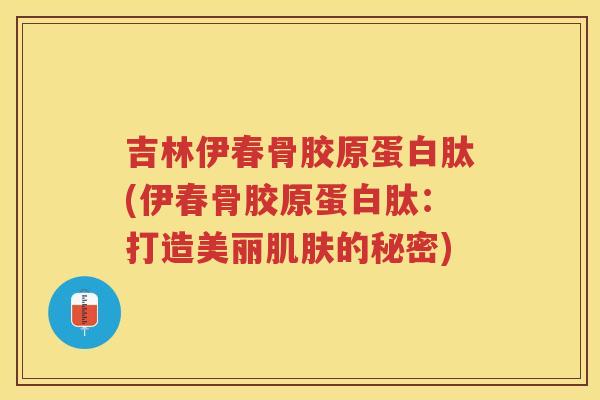 吉林伊春骨胶原蛋白肽(伊春骨胶原蛋白肽：打造美丽的秘密)