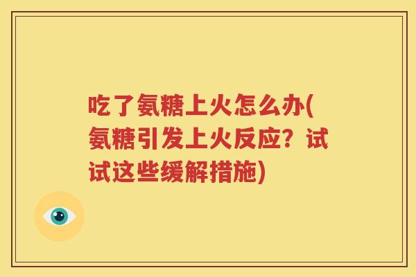 吃了氨糖上火怎么办(氨糖引发上火反应?试试这些缓解措施) 吃了氨糖上火怎么办(氨糖引发上火反应?试试这些缓解措施)